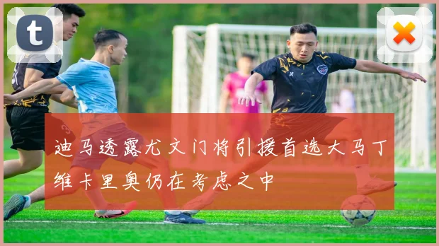 迪马透露尤文门将引援首选大马丁维卡里奥仍在考虑之中